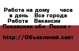 Работа на дому 2-3 часа в день - Все города Работа » Вакансии   . Псковская обл.,Псков г.